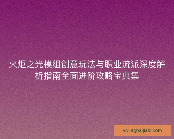 火炬之光模组创意玩法与职业流派深度解析指南全面进阶攻略宝典集