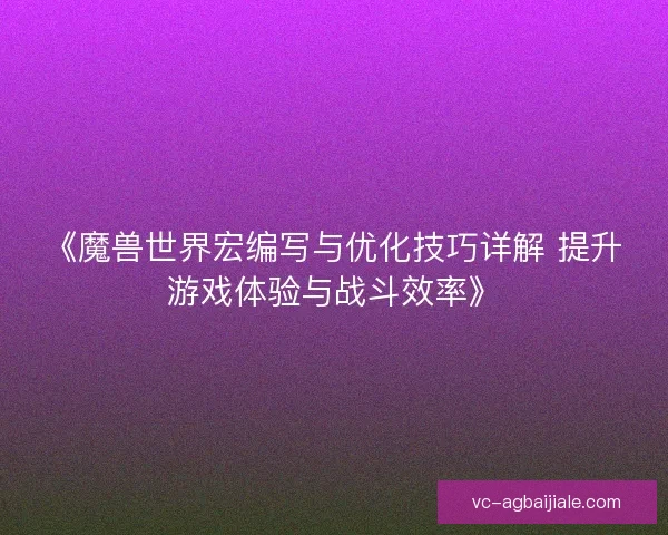 《魔兽世界宏编写与优化技巧详解 提升游戏体验与战斗效率》