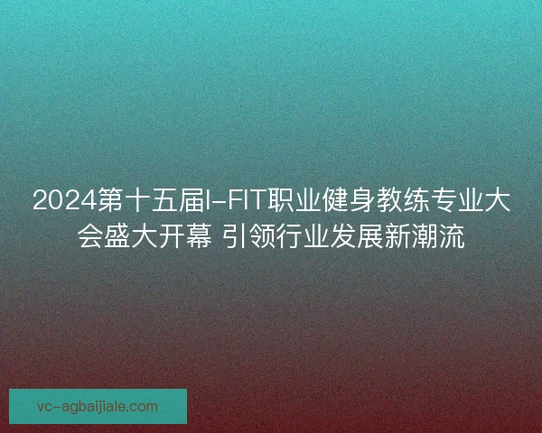 2024第十五届I-FIT职业健身教练专业大会盛大开幕 引领行业发展新潮流