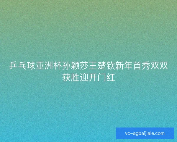 乒乓球亚洲杯孙颖莎王楚钦新年首秀双双获胜迎开门红