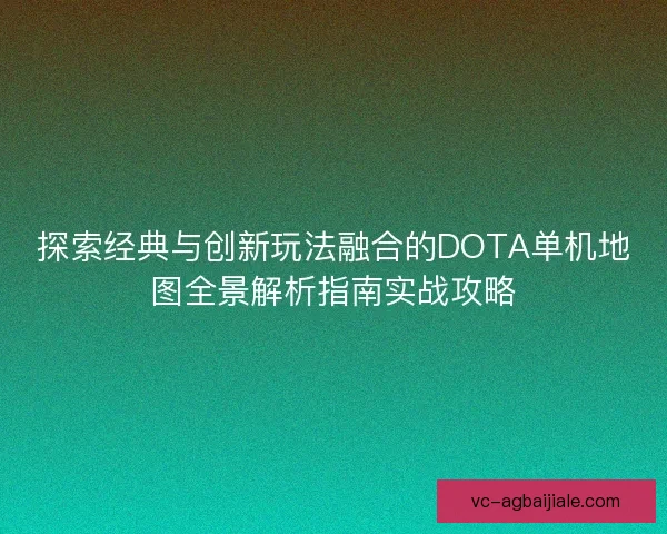 探索经典与创新玩法融合的DOTA单机地图全景解析指南实战攻略
